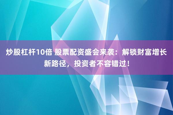 炒股杠杆10倍 股票配资盛会来袭：解锁财富增长新路径，投资者不容错过！