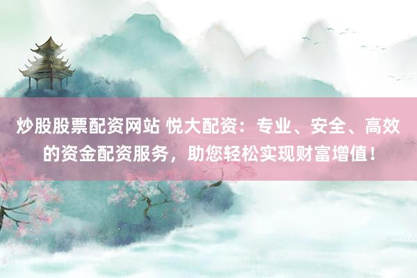 炒股股票配资网站 悦大配资：专业、安全、高效的资金配资服务，助您轻松实现财富增值！