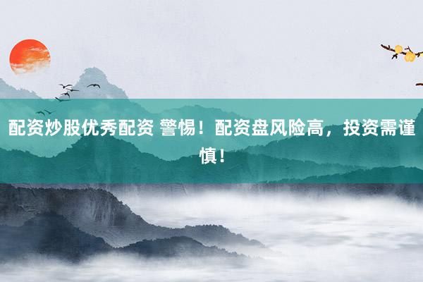 配资炒股优秀配资 警惕！配资盘风险高，投资需谨慎！