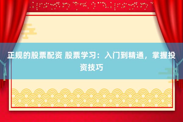 正规的股票配资 股票学习：入门到精通，掌握投资技巧