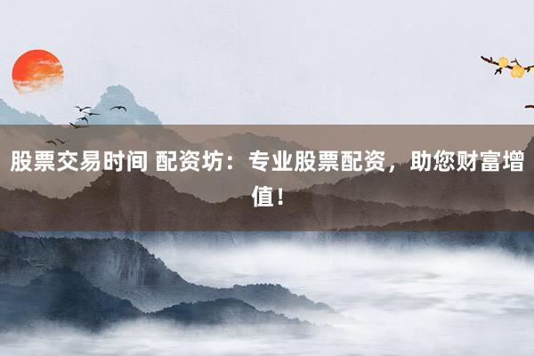 股票交易时间 配资坊：专业股票配资，助您财富增值！