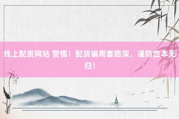 线上配资网站 警惕！配资骗局套路深，谨防血本无归！