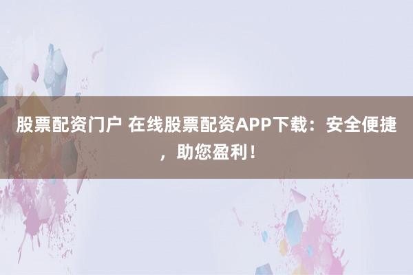 股票配资门户 在线股票配资APP下载：安全便捷，助您盈利！