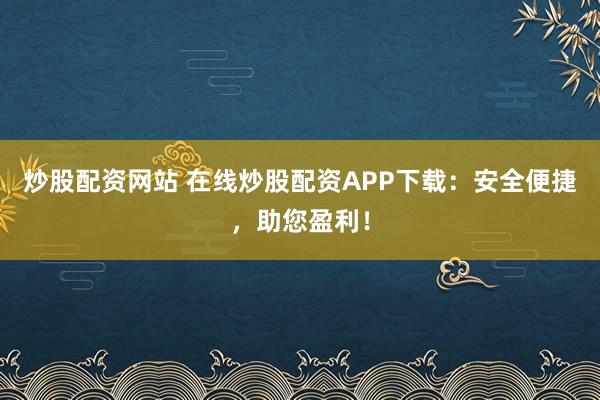 炒股配资网站 在线炒股配资APP下载：安全便捷，助您盈利！