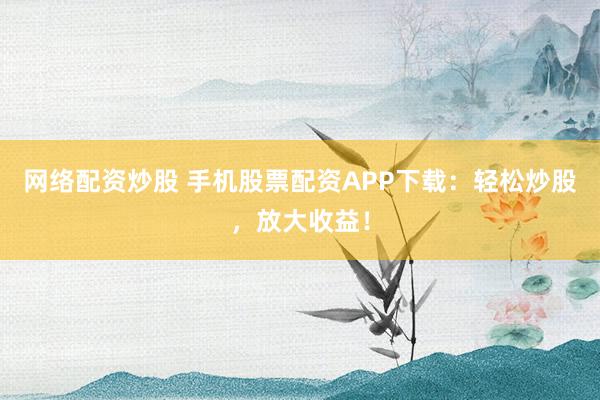 网络配资炒股 手机股票配资APP下载：轻松炒股，放大收益！