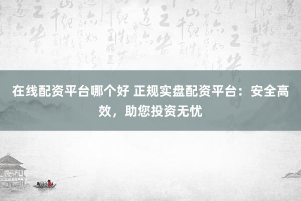 在线配资平台哪个好 正规实盘配资平台：安全高效，助您投资无忧