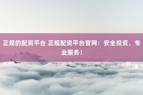 正规的配资平台 正规配资平台官网：安全投资，专业服务！