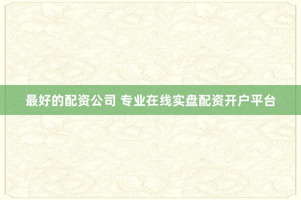 最好的配资公司 专业在线实盘配资开户平台