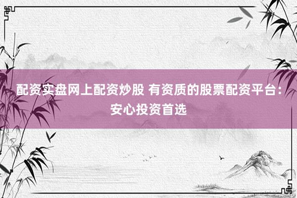 配资实盘网上配资炒股 有资质的股票配资平台：安心投资首选