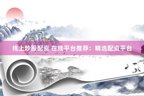 线上炒股配资 在线平台推荐：精选配资平台