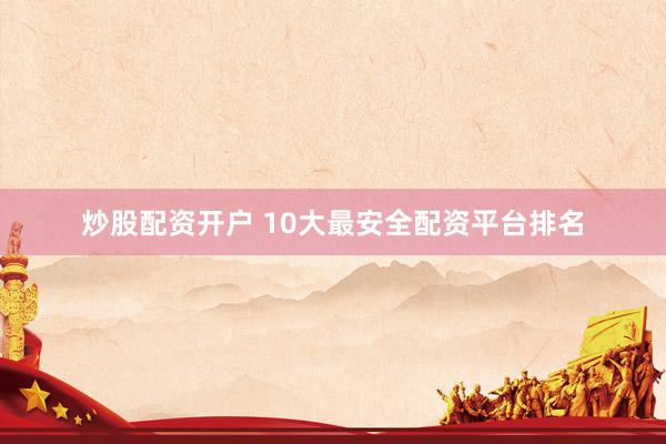 炒股配资开户 10大最安全配资平台排名