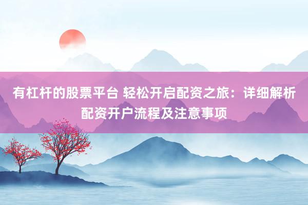 有杠杆的股票平台 轻松开启配资之旅：详细解析配资开户流程及注意事项