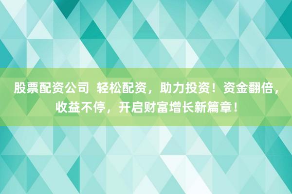 股票配资公司  轻松配资，助力投资！资金翻倍，收益不停，开启财富增长新篇章！