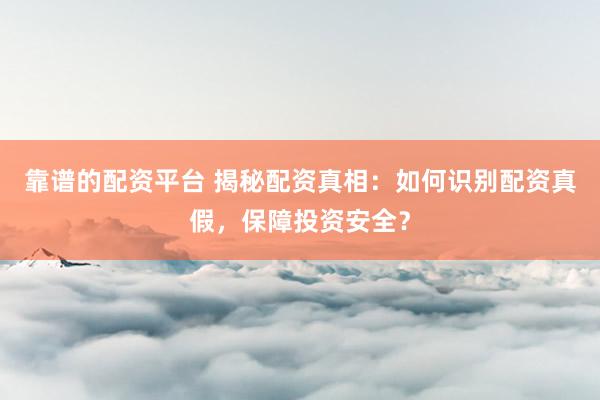 靠谱的配资平台 揭秘配资真相：如何识别配资真假，保障投资安全？