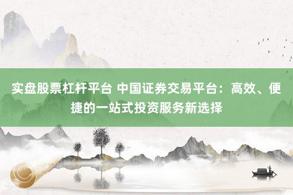 实盘股票杠杆平台 中国证券交易平台：高效、便捷的一站式投资服务新选择