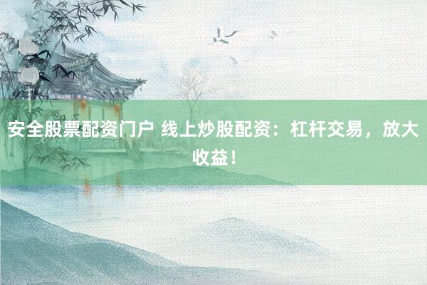 安全股票配资门户 线上炒股配资：杠杆交易，放大收益！