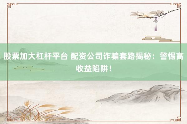 股票加大杠杆平台 配资公司诈骗套路揭秘：警惕高收益陷阱！