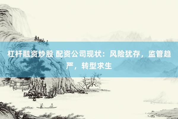 杠杆融资炒股 配资公司现状：风险犹存，监管趋严，转型求生