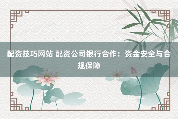 配资技巧网站 配资公司银行合作：资金安全与合规保障