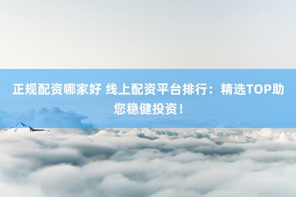 正规配资哪家好 线上配资平台排行：精选TOP助您稳健投资！