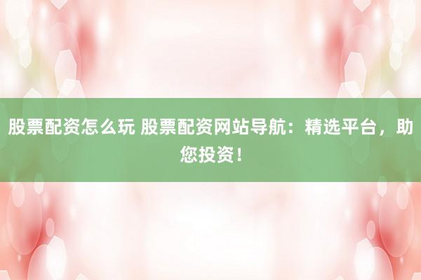 股票配资怎么玩 股票配资网站导航：精选平台，助您投资！