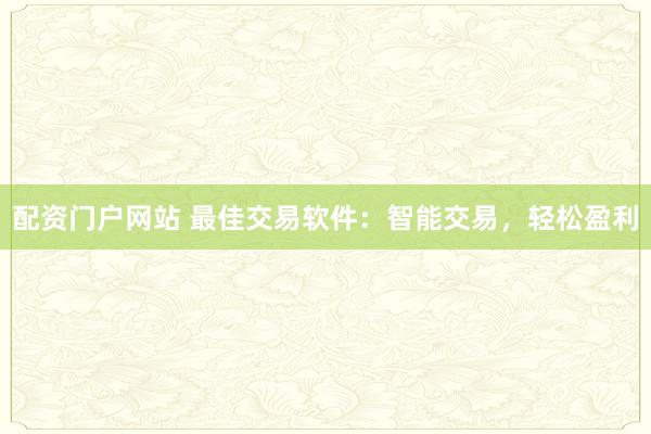 配资门户网站 最佳交易软件：智能交易，轻松盈利