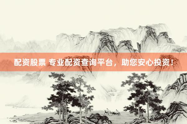 配资股票 专业配资查询平台，助您安心投资！