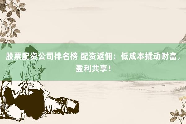 股票配资公司排名榜 配资返佣：低成本撬动财富，盈利共享！