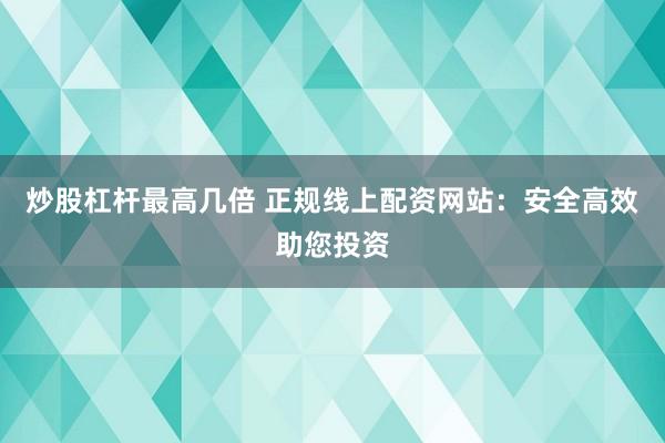 炒股杠杆最高几倍 正规线上配资网站：安全高效助您投资