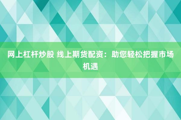 网上杠杆炒股 线上期货配资：助您轻松把握市场机遇