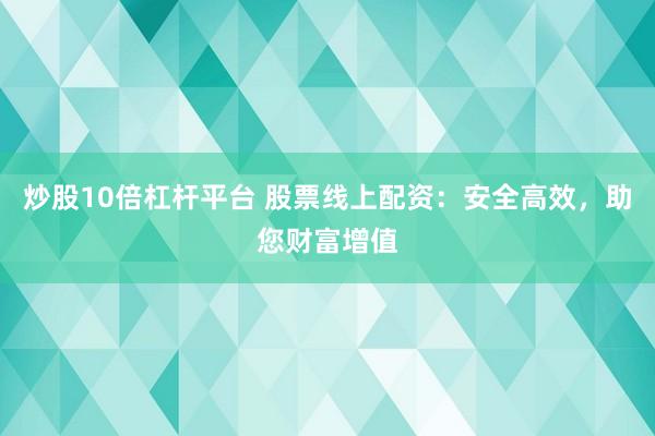 炒股10倍杠杆平台 股票线上配资：安全高效，助您财富增值