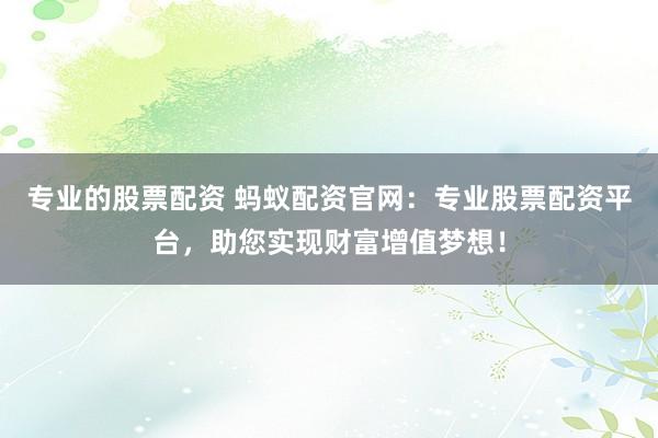专业的股票配资 蚂蚁配资官网：专业股票配资平台，助您实现财富增值梦想！