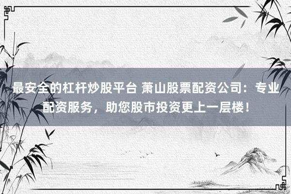 最安全的杠杆炒股平台 萧山股票配资公司：专业配资服务，助您股市投资更上一层楼！