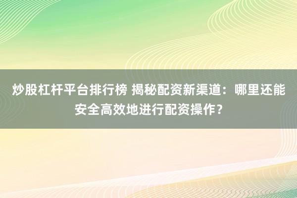 炒股杠杆平台排行榜 揭秘配资新渠道：哪里还能安全高效地进行配资操作？