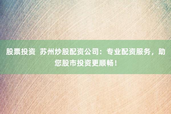股票投资  苏州炒股配资公司：专业配资服务，助您股市投资更顺畅！