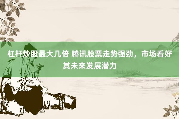 杠杆炒股最大几倍 腾讯股票走势强劲，市场看好其未来发展潜力