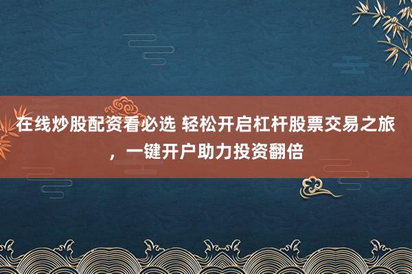 在线炒股配资看必选 轻松开启杠杆股票交易之旅，一键开户助力投资翻倍