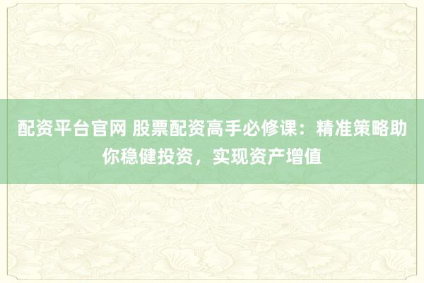配资平台官网 股票配资高手必修课：精准策略助你稳健投资，实现资产增值