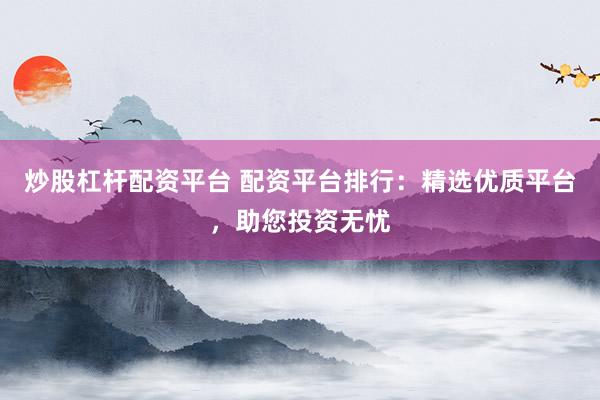 炒股杠杆配资平台 配资平台排行：精选优质平台，助您投资无忧