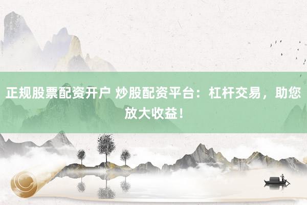 正规股票配资开户 炒股配资平台：杠杆交易，助您放大收益！