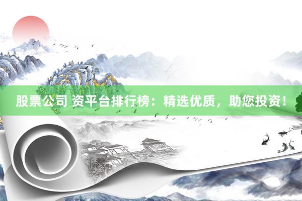 股票公司 资平台排行榜：精选优质，助您投资！