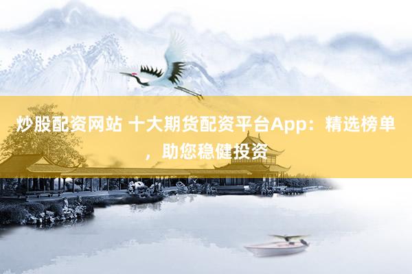 炒股配资网站 十大期货配资平台App：精选榜单，助您稳健投资