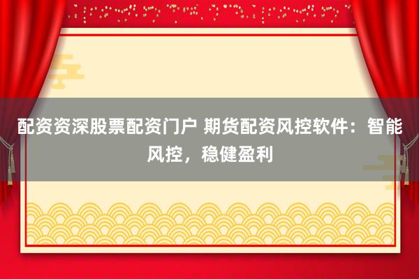 配资资深股票配资门户 期货配资风控软件：智能风控，稳健盈利