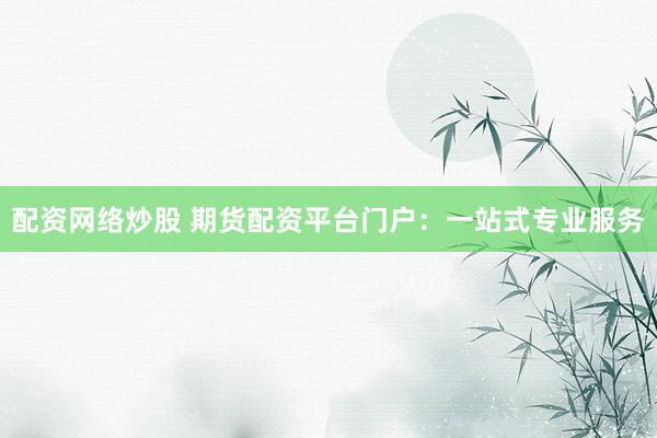 配资网络炒股 期货配资平台门户：一站式专业服务