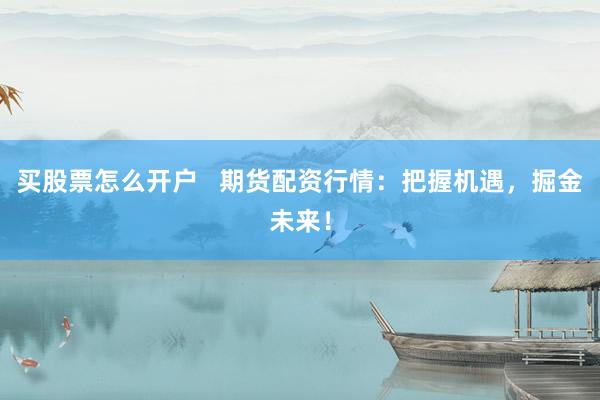 买股票怎么开户   期货配资行情：把握机遇，掘金未来！