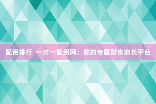 配资排行  一对一配资网：您的专属财富增长平台
