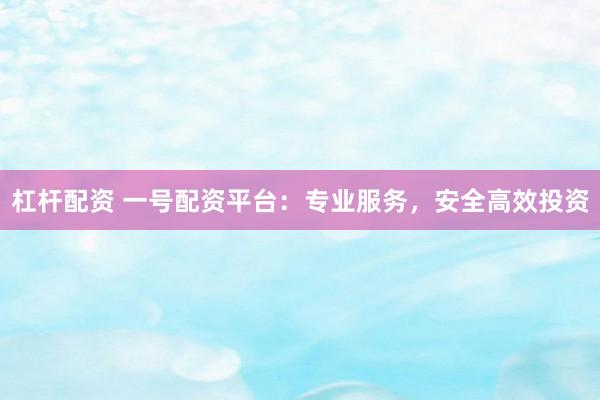 杠杆配资 一号配资平台：专业服务，安全高效投资