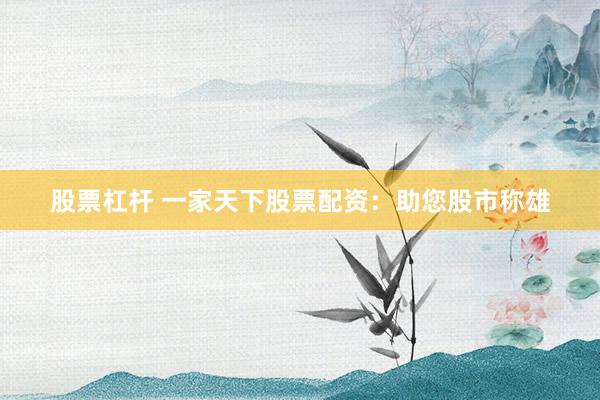 股票杠杆 一家天下股票配资：助您股市称雄