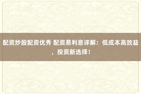 配资炒股配资优秀 配资易利息详解：低成本高效益，投资新选择！