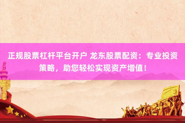 正规股票杠杆平台开户 龙东股票配资：专业投资策略，助您轻松实现资产增值！